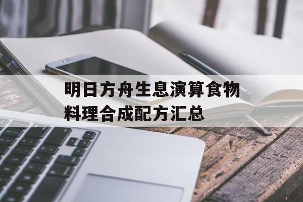 明日方舟生息演算食物料理合成配方汇总