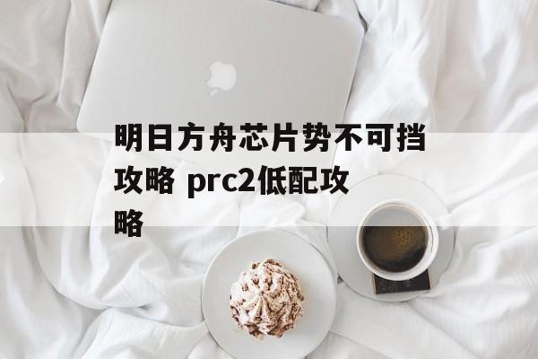明日方舟芯片势不可挡攻略 prc2低配攻略