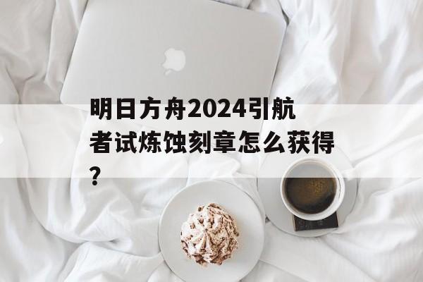 明日方舟2024引航者试炼蚀刻章怎么获得？