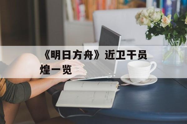 《明日方舟》近卫干员煌一览