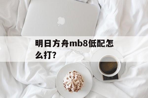 明日方舟mb8低配怎么打？