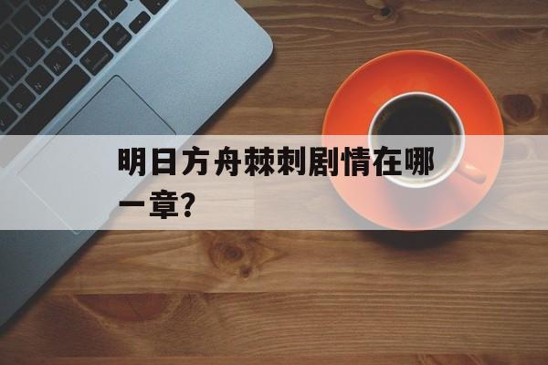 明日方舟棘刺剧情在哪一章？