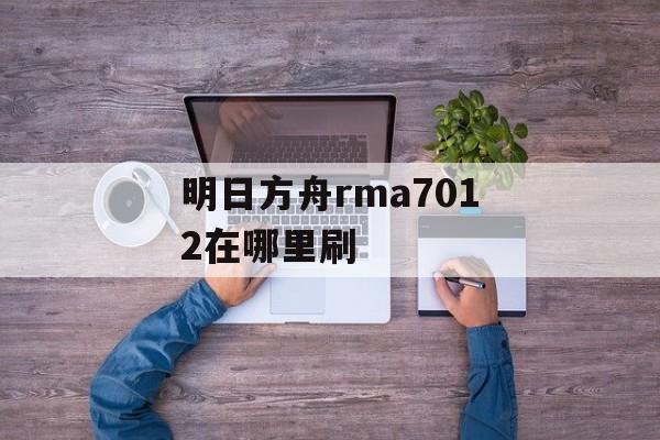 明日方舟rma7012在哪里刷