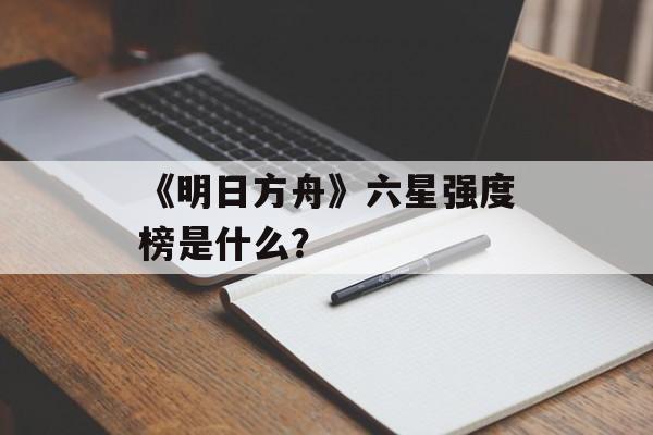 《明日方舟》六星强度榜是什么？