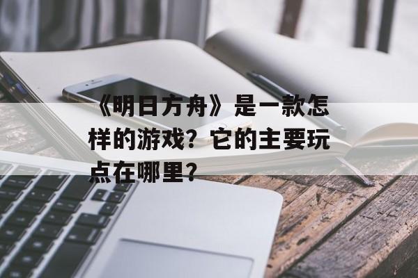 《明日方舟》是一款怎样的游戏？它的主要玩点在哪里？