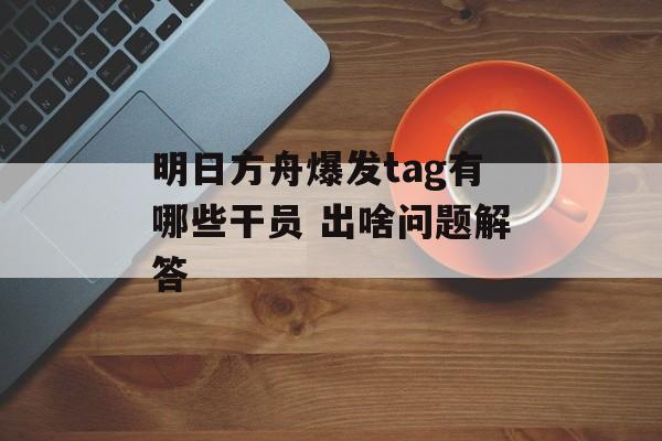 明日方舟爆发tag有哪些干员 出啥问题解答