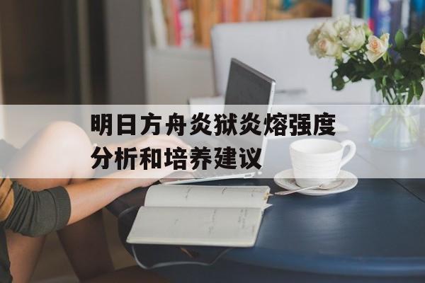 明日方舟炎狱炎熔强度分析和培养建议