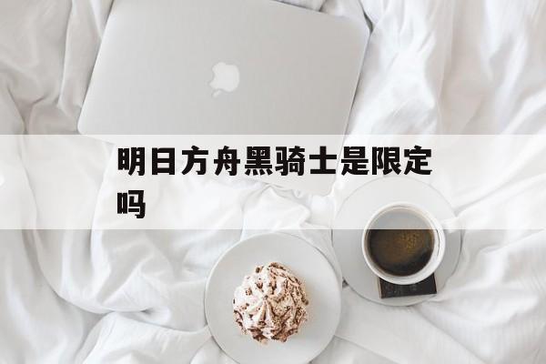 明日方舟黑骑士是限定吗