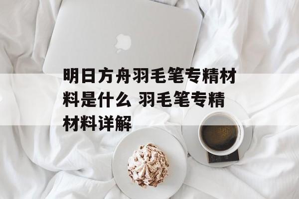 明日方舟羽毛笔专精材料是什么 羽毛笔专精材料详解