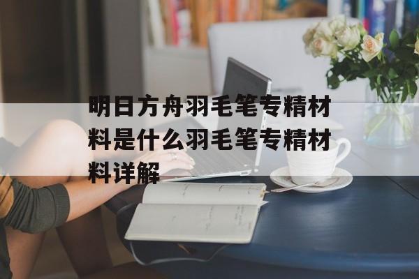 明日方舟羽毛笔专精材料是什么羽毛笔专精材料详解