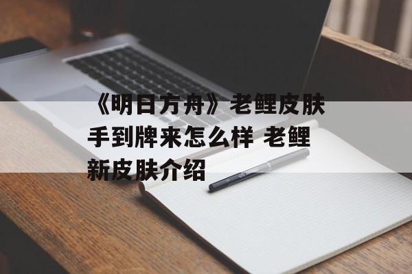 《明日方舟》老鲤皮肤手到牌来怎么样 老鲤新皮肤介绍