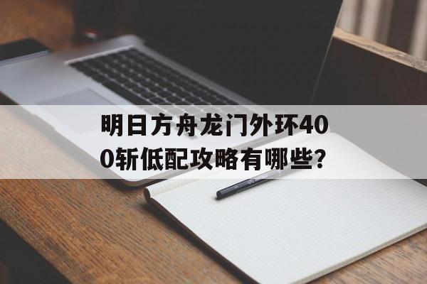 明日方舟龙门外环400斩低配攻略有哪些？
