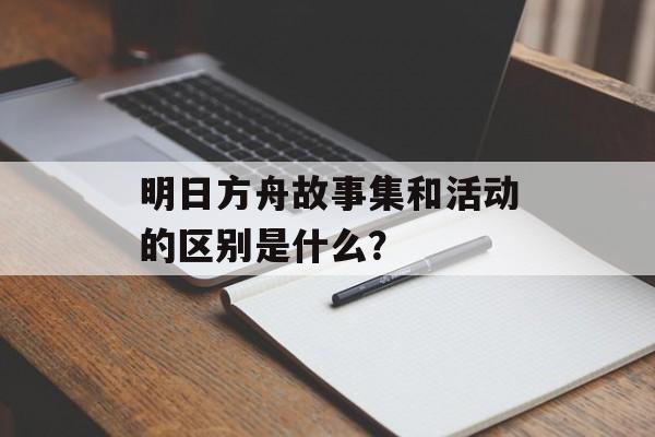 明日方舟故事集和活动的区别是什么？