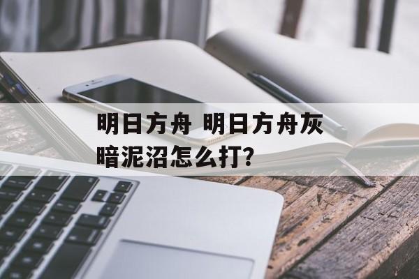 明日方舟 明日方舟灰暗泥沼怎么打？