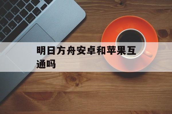 明日方舟安卓和苹果互通吗