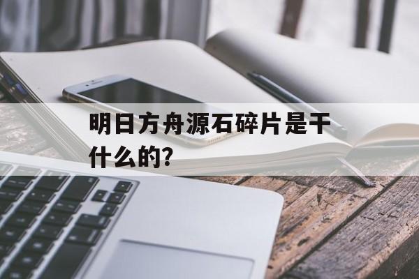 明日方舟源石碎片是干什么的？