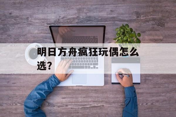 明日方舟疯狂玩偶怎么选？