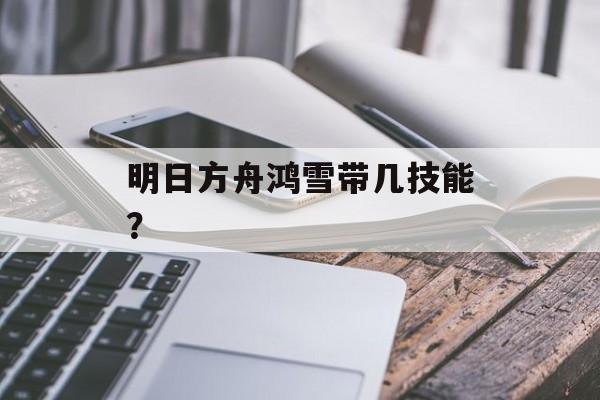 明日方舟鸿雪带几技能？