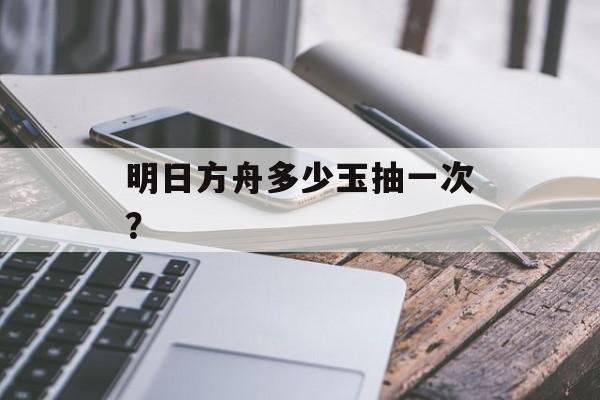 明日方舟多少玉抽一次？