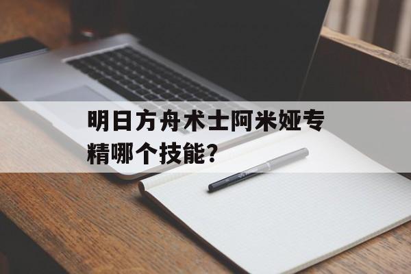 明日方舟术士阿米娅专精哪个技能？