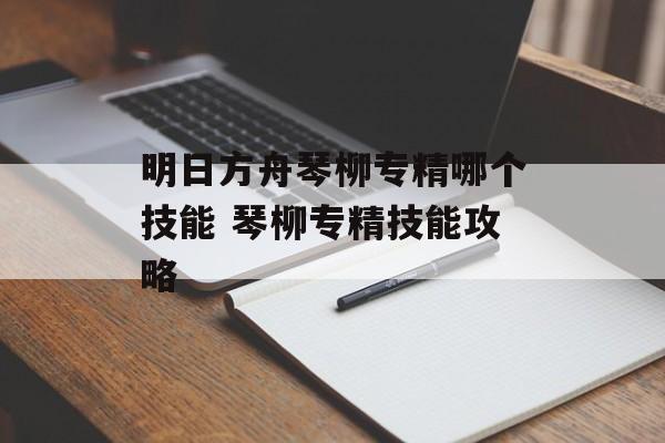 明日方舟琴柳专精哪个技能 琴柳专精技能攻略