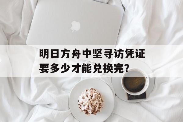 明日方舟中坚寻访凭证要多少才能兑换完？