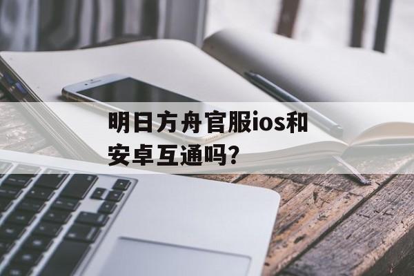 明日方舟官服ios和安卓互通吗？