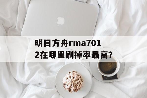 明日方舟rma7012在哪里刷掉率最高？