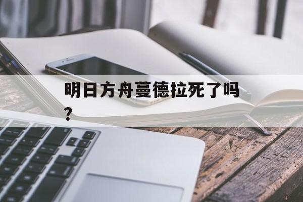 明日方舟蔓德拉死了吗？