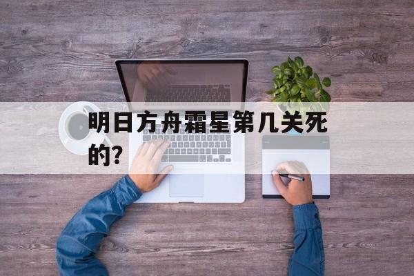 明日方舟霜星第几关死的？