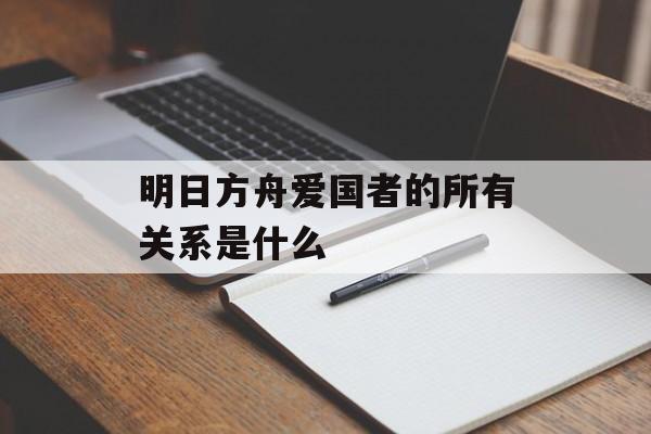 明日方舟爱国者的所有关系是什么