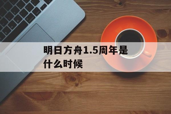 明日方舟1.5周年是什么时候