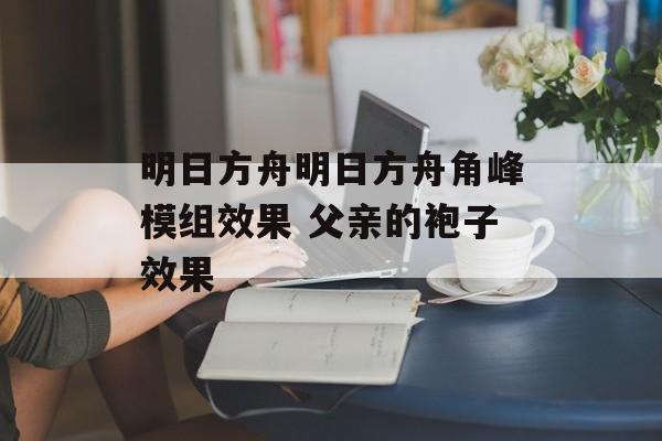 明日方舟明日方舟角峰模组效果 父亲的袍子效果