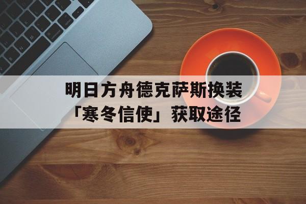 明日方舟德克萨斯换装「寒冬信使」获取途径