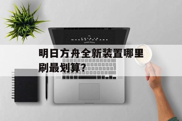 明日方舟全新装置哪里刷最划算？