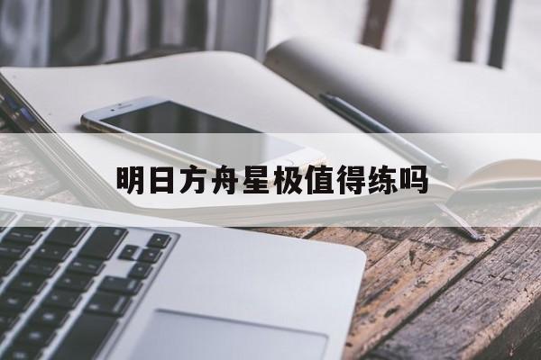 明日方舟星极值得练吗