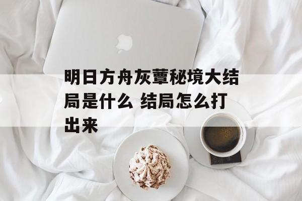 明日方舟灰蕈秘境大结局是什么 结局怎么打出来