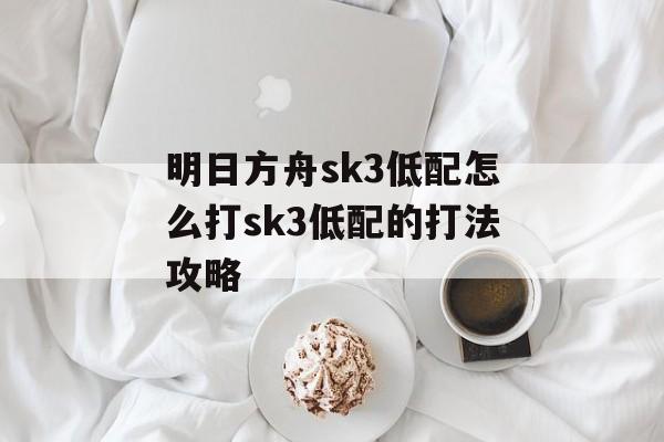 明日方舟sk3低配怎么打sk3低配的打法攻略