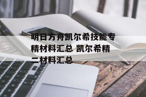 明日方舟凯尔希技能专精材料汇总 凯尔希精二材料汇总