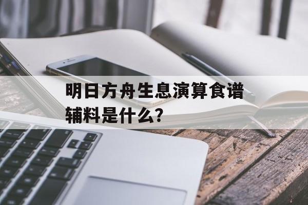 明日方舟生息演算食谱辅料是什么？