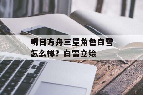 明日方舟三星角色白雪怎么样？白雪立绘