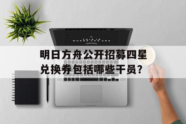 明日方舟公开招募四星兑换券包括哪些干员？