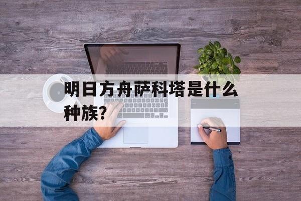 明日方舟萨科塔是什么种族？