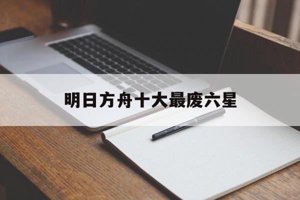 明日方舟十大最废六星