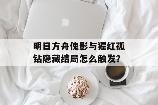 明日方舟傀影与猩红孤钻隐藏结局怎么触发？