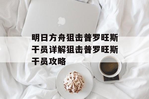 明日方舟狙击普罗旺斯干员详解狙击普罗旺斯干员攻略