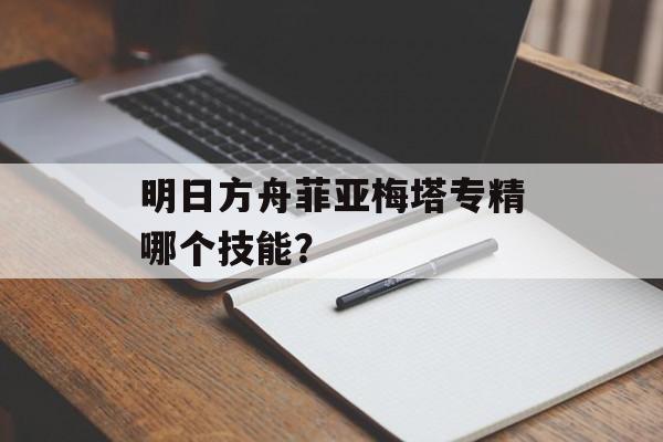 明日方舟菲亚梅塔专精哪个技能？