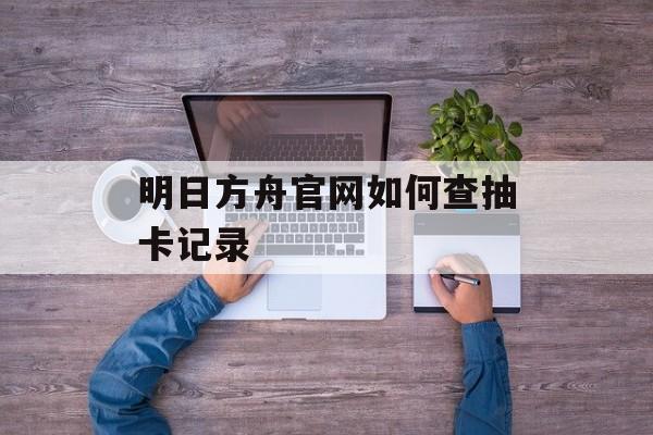 明日方舟官网如何查抽卡记录