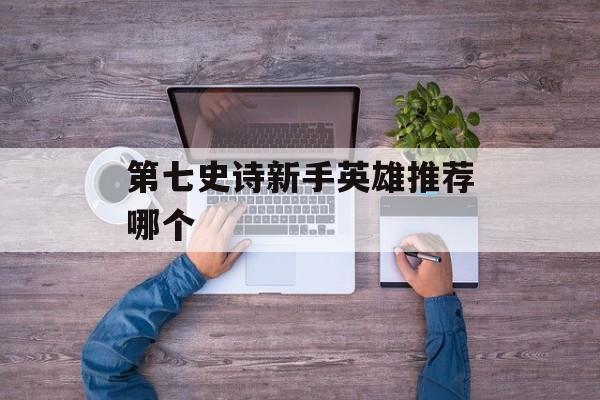 第七史诗新手英雄推荐哪个