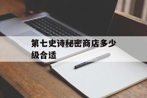 第七史诗秘密商店多少级合适